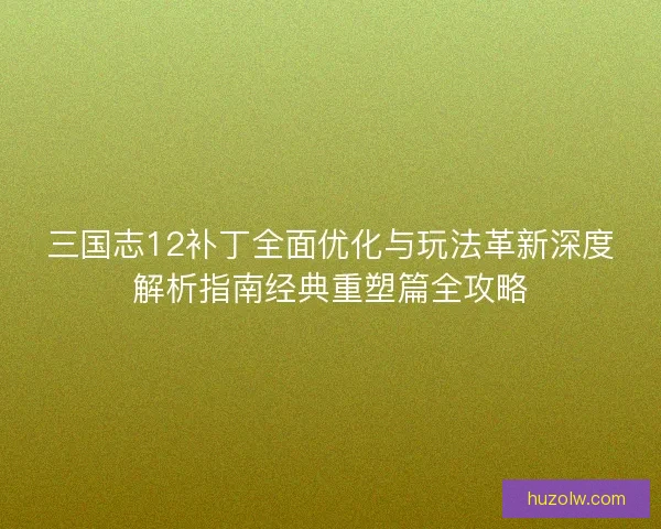 三国志12补丁全面优化与玩法革新深度解析指南经典重塑篇全攻略 三国志12补丁全面优化与玩法革新深度解析指南经典重塑篇全攻略