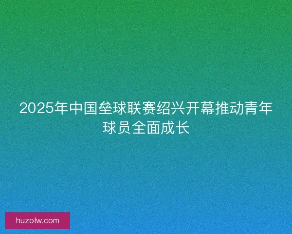 2025年中国垒球联赛绍兴开幕推动青年球员全面成长