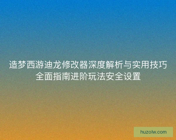 造梦西游迪龙修改器深度解析与实用技巧全面指南进阶玩法安全设置