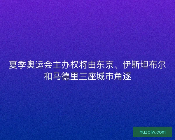 夏季奥运会主办权将由东京、伊斯坦布尔和马德里三座城市角逐