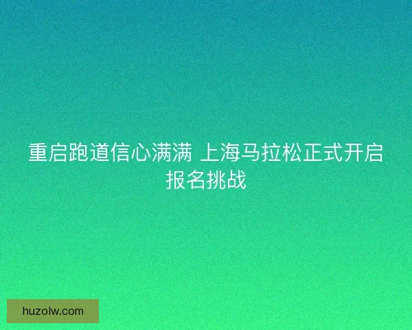 重启跑道信心满满 上海马拉松正式开启报名挑战