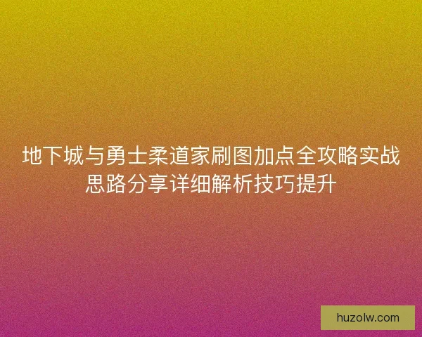 地下城与勇士柔道家刷图加点全攻略实战思路分享详细解析技巧提升 地下城与勇士柔道家刷图加点全攻略实战思路分享详细解析技巧提升