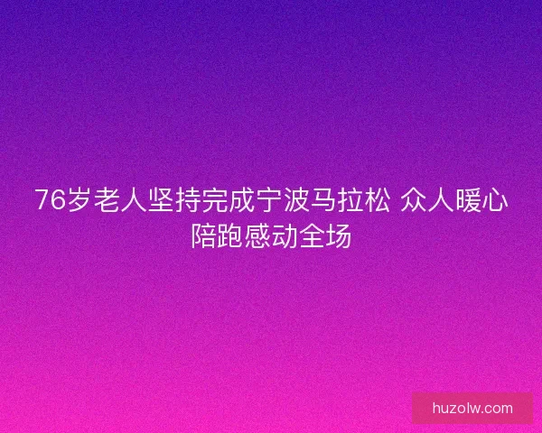 76岁老人坚持完成宁波马拉松 众人暖心陪跑感动全场 76岁老人坚持完成宁波马拉松 众人暖心陪跑感动全场