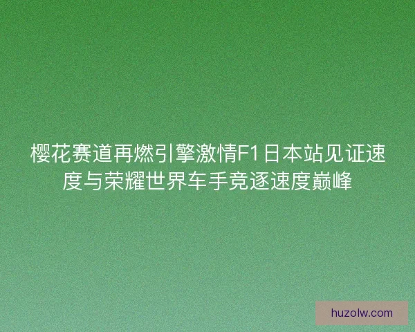 樱花赛道再燃引擎激情F1日本站见证速度与荣耀世界车手竞逐速度巅峰 樱花赛道再燃引擎激情F1日本站见证速度与荣耀世界车手竞逐速度巅峰