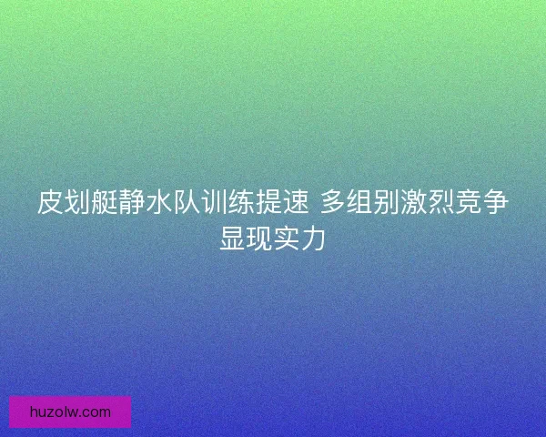 皮划艇静水队训练提速 多组别激烈竞争显现实力
