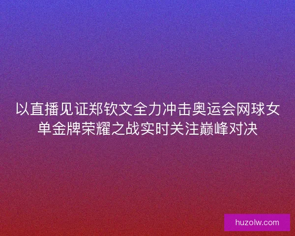 以直播见证郑钦文全力冲击奥运会网球女单金牌荣耀之战实时关注巅峰对决 以直播见证郑钦文全力冲击奥运会网球女单金牌荣耀之战实时关注巅峰对决