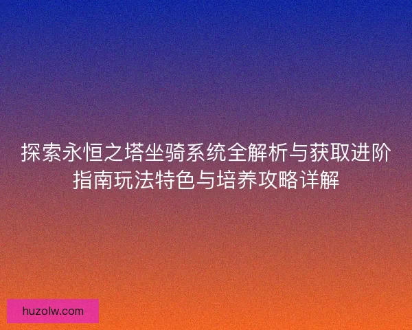 探索永恒之塔坐骑系统全解析与获取进阶指南玩法特色与培养攻略详解 探索永恒之塔坐骑系统全解析与获取进阶指南玩法特色与培养攻略详解