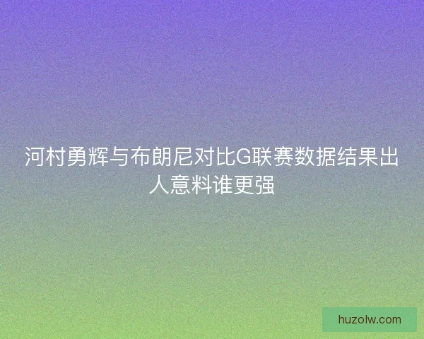 河村勇辉与布朗尼对比G联赛数据结果出人意料谁更强 河村勇辉与布朗尼对比G联赛数据结果出人意料谁更强