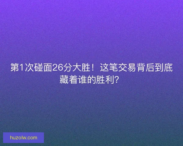 第1次碰面26分大胜！这笔交易背后到底藏着谁的胜利？