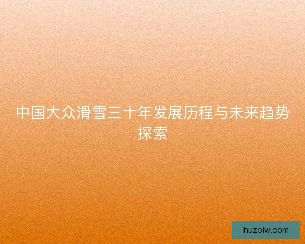 中国大众滑雪三十年发展历程与未来趋势探索