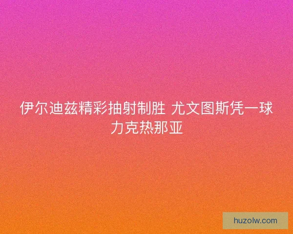 伊尔迪兹精彩抽射制胜 尤文图斯凭一球力克热那亚
