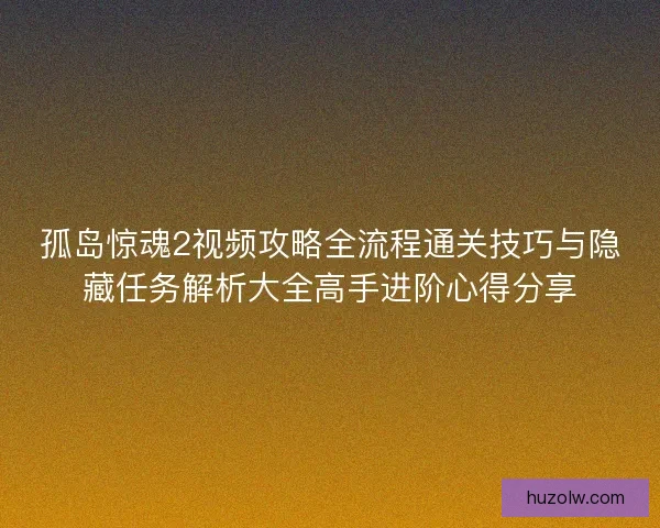 孤岛惊魂2视频攻略全流程通关技巧与隐藏任务解析大全高手进阶心得分享