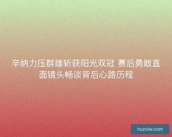 辛纳力压群雄斩获阳光双冠 赛后勇敢直面镜头畅谈背后心路历程 辛纳力压群雄斩获阳光双冠 赛后勇敢直面镜头畅谈背后心路历程
