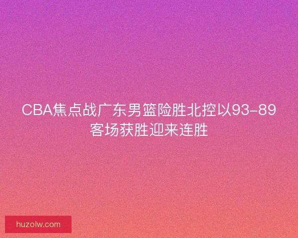 CBA焦点战广东男篮险胜北控以93-89客场获胜迎来连胜