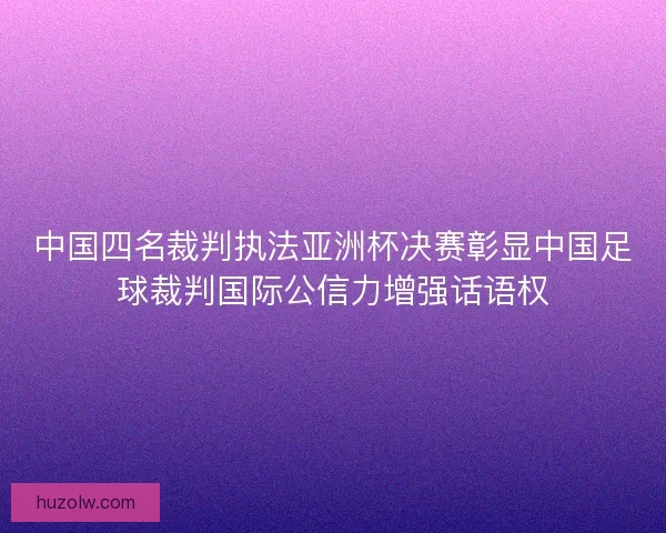中国四名裁判执法亚洲杯决赛彰显中国足球裁判国际公信力增强话语权 中国四名裁判执法亚洲杯决赛彰显中国足球裁判国际公信力增强话语权