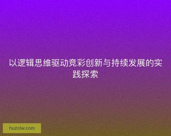 以逻辑思维驱动竞彩创新与持续发展的实践探索 以逻辑思维驱动竞彩创新与持续发展的实践探索