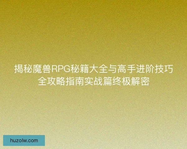揭秘魔兽RPG秘籍大全与高手进阶技巧全攻略指南实战篇终极解密 揭秘魔兽RPG秘籍大全与高手进阶技巧全攻略指南实战篇终极解密
