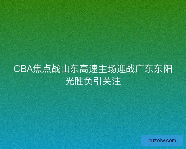 CBA焦点战山东高速主场迎战广东东阳光胜负引关注 CBA焦点战山东高速主场迎战广东东阳光胜负引关注