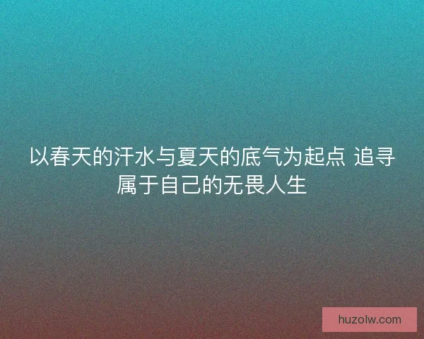 以春天的汗水与夏天的底气为起点 追寻属于自己的无畏人生 以春天的汗水与夏天的底气为起点 追寻属于自己的无畏人生