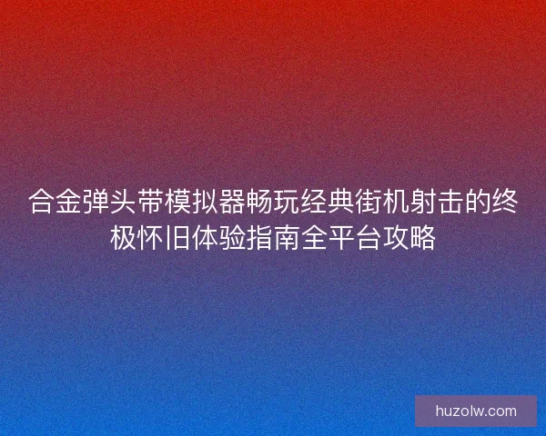 合金弹头带模拟器畅玩经典街机射击的终极怀旧体验指南全平台攻略 合金弹头带模拟器畅玩经典街机射击的终极怀旧体验指南全平台攻略