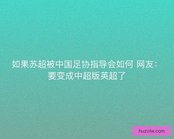 如果苏超被中国足协指导会如何 网友:要变成中超版英超了 如果苏超被中国足协指导会如何 网友:要变成中超版英超了