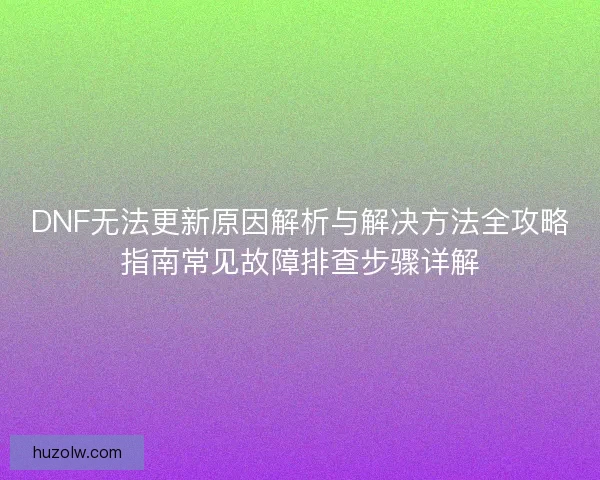DNF无法更新原因解析与解决方法全攻略指南常见故障排查步骤详解 DNF无法更新原因解析与解决方法全攻略指南常见故障排查步骤详解