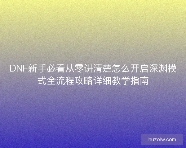 DNF新手必看从零讲清楚怎么开启深渊模式全流程攻略详细教学指南 DNF新手必看从零讲清楚怎么开启深渊模式全流程攻略详细教学指南