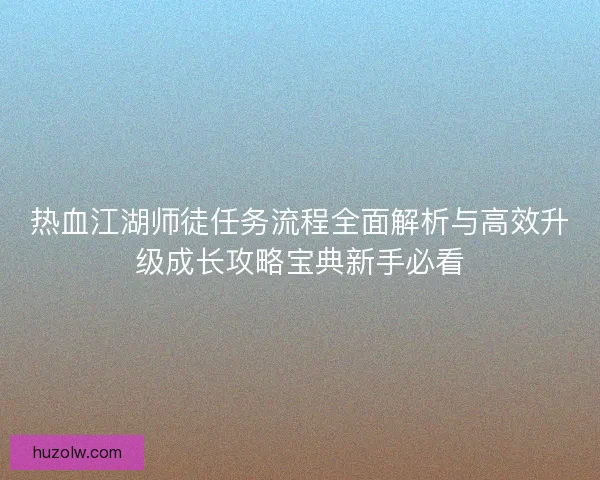 热血江湖师徒任务流程全面解析与高效升级成长攻略宝典新手必看 热血江湖师徒任务流程全面解析与高效升级成长攻略宝典新手必看